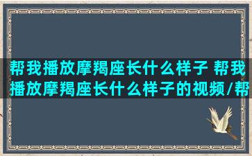 帮我播放摩羯座长什么样子 帮我播放摩羯座长什么样子的视频/帮我播放摩羯座长什么样子 帮我播放摩羯座长什么样子的视频-我的网站